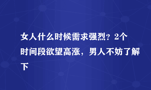 女人什么时候需求强烈？2个时间段欲望高涨，男人不妨了解下