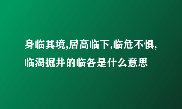 身临其境,居高临下,临危不惧,临渴掘井的临各是什么意思