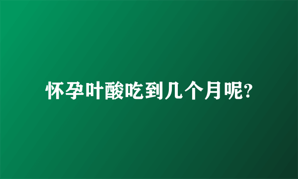 怀孕叶酸吃到几个月呢?