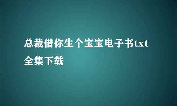 总裁借你生个宝宝电子书txt全集下载