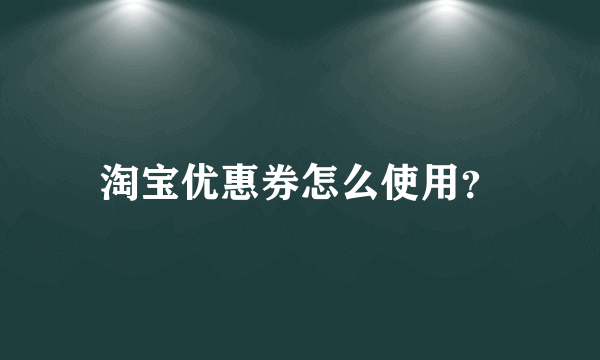 淘宝优惠券怎么使用？