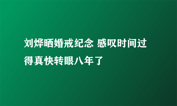 刘烨晒婚戒纪念 感叹时间过得真快转眼八年了