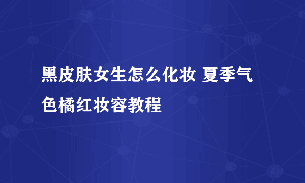 黑皮肤女生怎么化妆 夏季气色橘红妆容教程