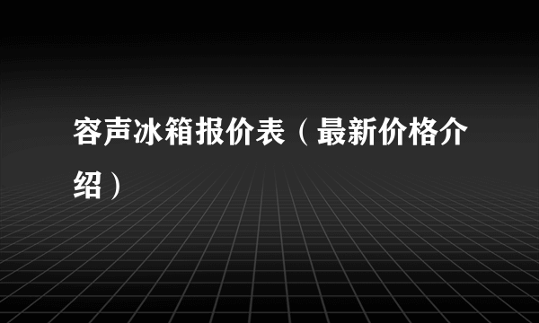 容声冰箱报价表（最新价格介绍）