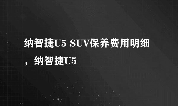 纳智捷U5 SUV保养费用明细，纳智捷U5