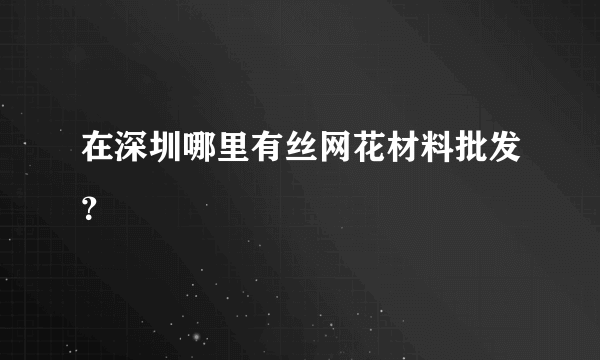 在深圳哪里有丝网花材料批发？