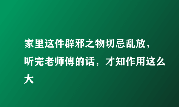 家里这件辟邪之物切忌乱放，听完老师傅的话，才知作用这么大