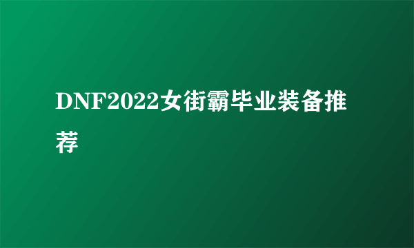 DNF2022女街霸毕业装备推荐