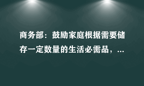 商务部：鼓励家庭根据需要储存一定数量的生活必需品，该备用点什么？