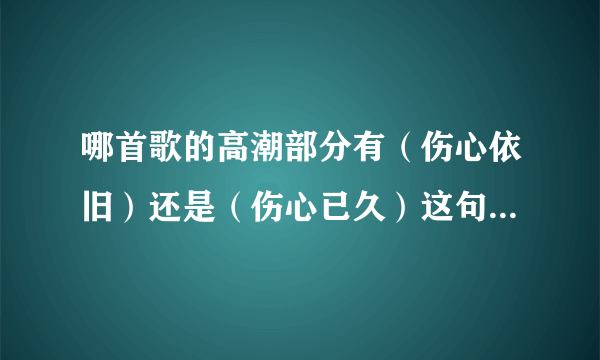 哪首歌的高潮部分有（伤心依旧）还是（伤心已久）这句歌词！速求... 男生唱的