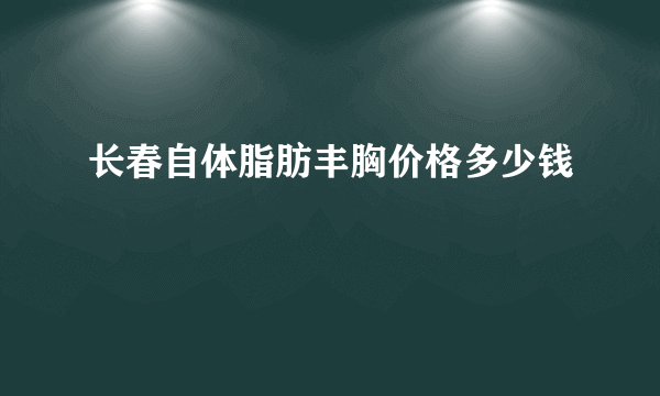 长春自体脂肪丰胸价格多少钱