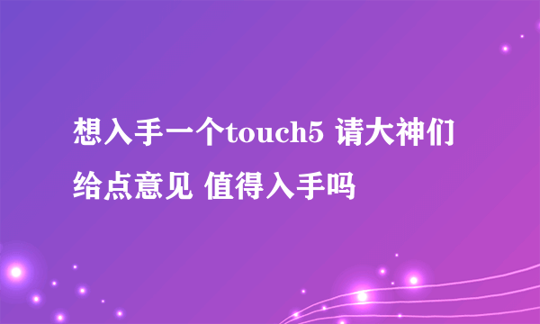 想入手一个touch5 请大神们给点意见 值得入手吗