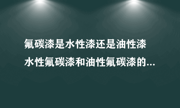 氟碳漆是水性漆还是油性漆 水性氟碳漆和油性氟碳漆的区别是什么