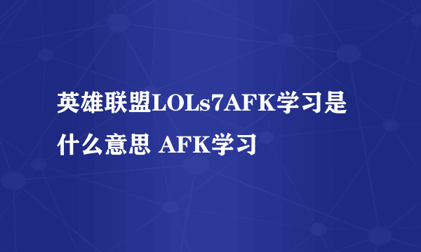 英雄联盟LOLs7AFK学习是什么意思 AFK学习