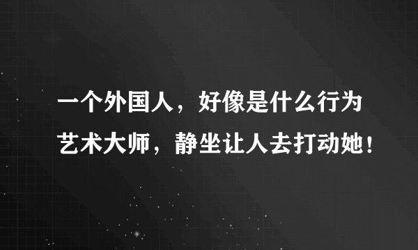 一个外国人，好像是什么行为艺术大师，静坐让人去打动她！