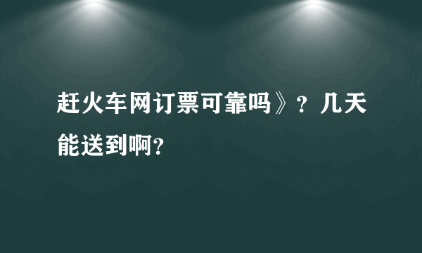 赶火车网订票可靠吗》？几天能送到啊？