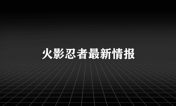 火影忍者最新情报