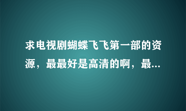 求电视剧蝴蝶飞飞第一部的资源，最最好是高清的啊，最最好是能免费下载的啊，谢谢