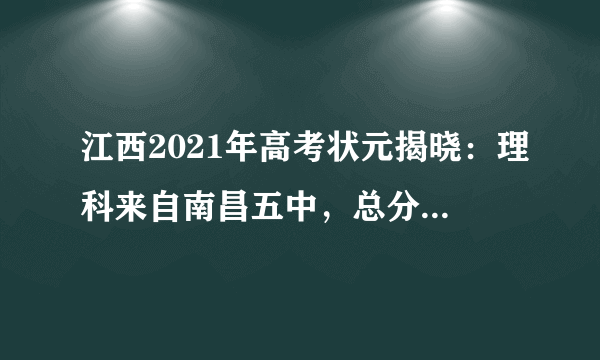 江西2021年高考状元揭晓：理科来自南昌五中，总分高达708