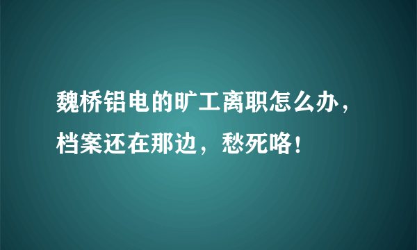 魏桥铝电的旷工离职怎么办，档案还在那边，愁死咯！