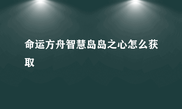 命运方舟智慧岛岛之心怎么获取