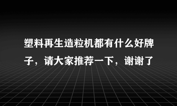 塑料再生造粒机都有什么好牌子，请大家推荐一下，谢谢了