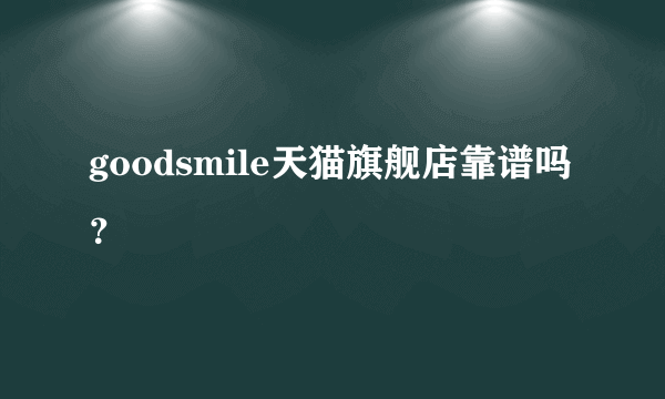 goodsmile天猫旗舰店靠谱吗？