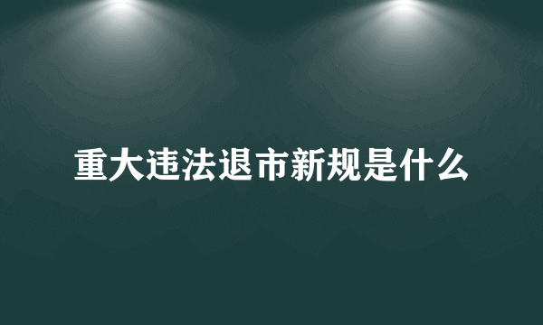 重大违法退市新规是什么