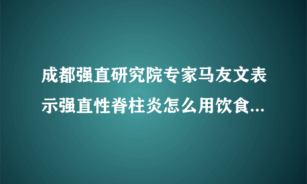 成都强直研究院专家马友文表示强直性脊柱炎怎么用饮食来治疗？