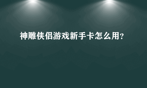 神雕侠侣游戏新手卡怎么用？