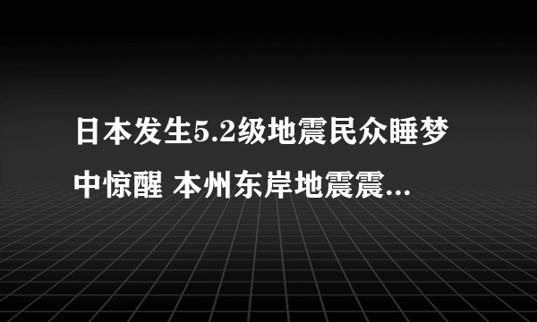 日本发生5.2级地震民众睡梦中惊醒 本州东岸地震震源深度80千米