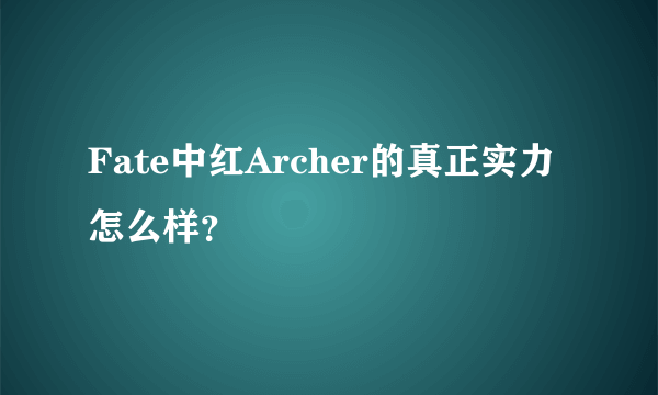 Fate中红Archer的真正实力怎么样？