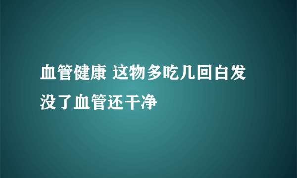 血管健康 这物多吃几回白发没了血管还干净