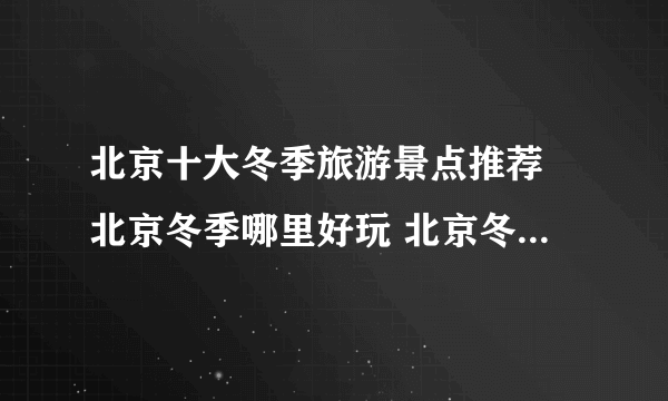 北京十大冬季旅游景点推荐 北京冬季哪里好玩 北京冬天旅游好去处