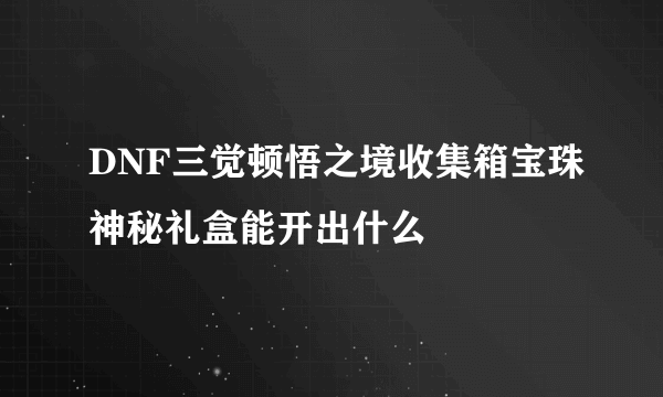 DNF三觉顿悟之境收集箱宝珠神秘礼盒能开出什么