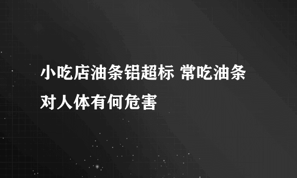 小吃店油条铝超标 常吃油条对人体有何危害