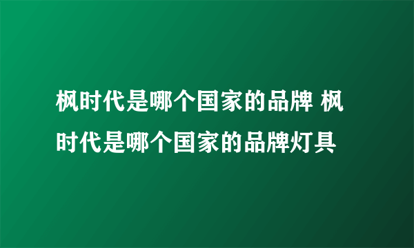 枫时代是哪个国家的品牌 枫时代是哪个国家的品牌灯具