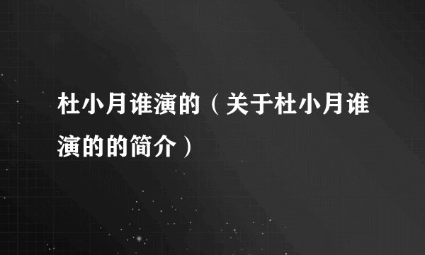 杜小月谁演的（关于杜小月谁演的的简介）