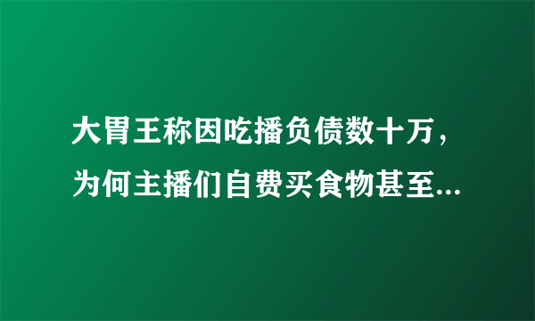 大胃王称因吃播负债数十万，为何主播们自费买食物甚至负债仍要吃播？