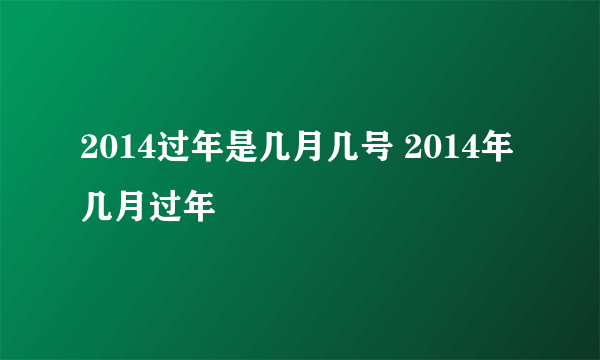 2014过年是几月几号 2014年几月过年