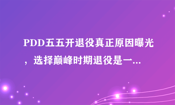 PDD五五开退役真正原因曝光，选择巅峰时期退役是一个套路？