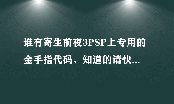 谁有寄生前夜3PSP上专用的金手指代码，知道的请快一点告诉我！