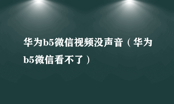 华为b5微信视频没声音（华为b5微信看不了）