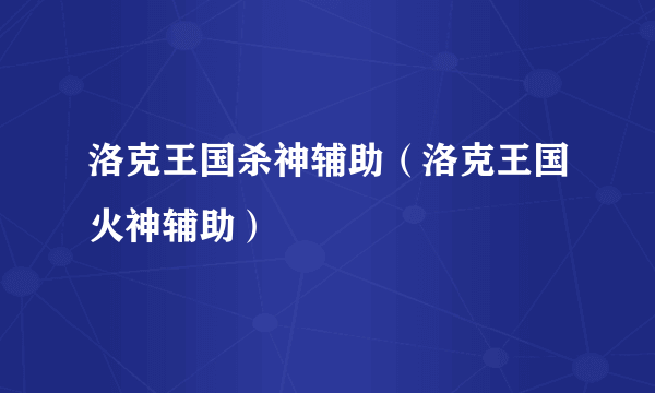 洛克王国杀神辅助（洛克王国火神辅助）