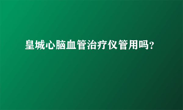 皇城心脑血管治疗仪管用吗？