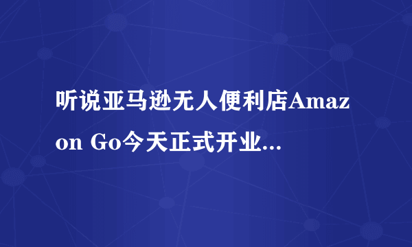 听说亚马逊无人便利店Amazon Go今天正式开业了，具体是怎样的？