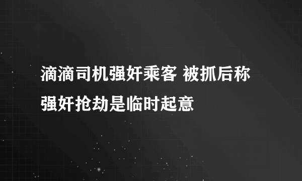 滴滴司机强奸乘客 被抓后称强奸抢劫是临时起意