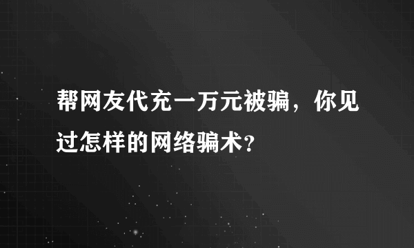 帮网友代充一万元被骗，你见过怎样的网络骗术？