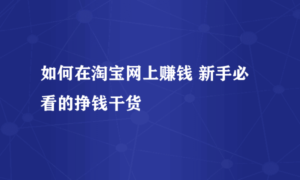 如何在淘宝网上赚钱 新手必看的挣钱干货