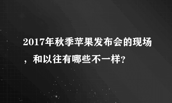 2017年秋季苹果发布会的现场，和以往有哪些不一样？